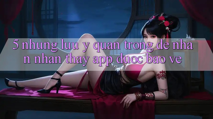 5. Những Lưu Ý Quan Trọng Để Nhận nhận thấy App Được bảo vệ 5. Những Lưu Ý Quan Trọng Để Nhận nhận thấy App Được bảo vệ