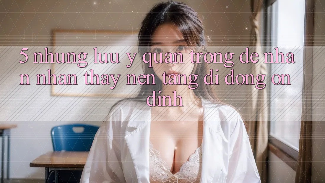 5. Những Lưu Ý Quan Trọng Để Nhận nhận thấy Nền tảng di động Ổn định