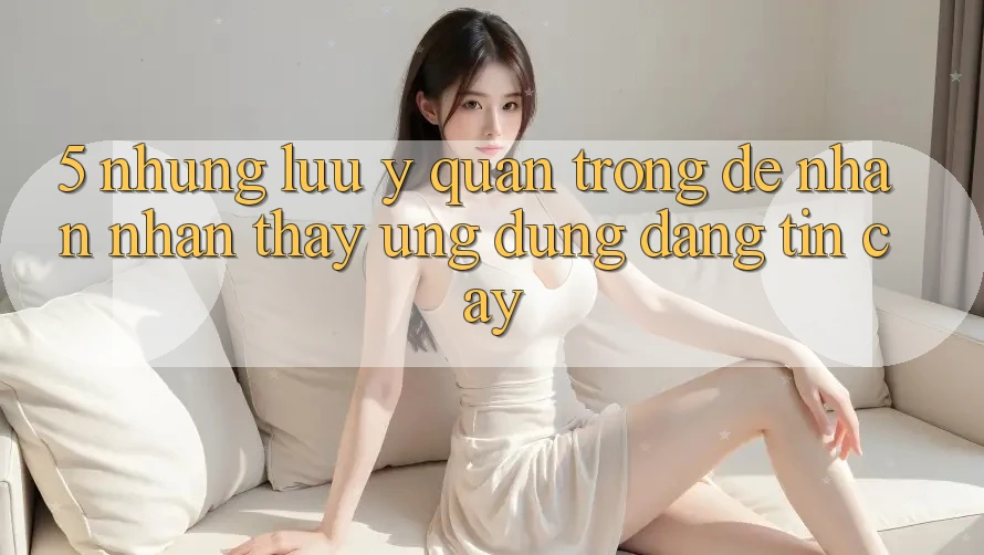 5. Những Lưu Ý Quan Trọng Để Nhận nhận thấy Ứng dụng Đáng tin cậy 5. Những Lưu Ý Quan Trọng Để Nhận nhận thấy Ứng dụng Đáng tin cậy