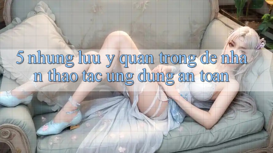 5. Những Lưu Ý Quan Trọng Để Nhận thao tác Ứng Dụng An Toàn