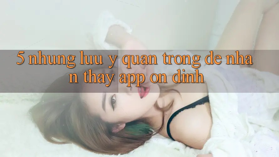 5. Những Lưu Ý Quan Trọng Để Nhận thấy App Ổn định 5. Những Lưu Ý Quan Trọng Để Nhận thấy App Ổn định