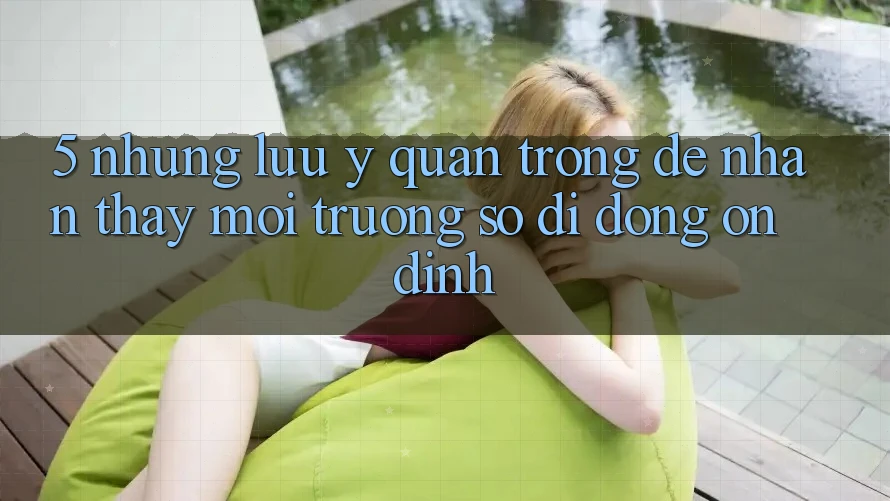 5. Những Lưu Ý Quan Trọng Để Nhận thấy Môi trường số di động Ổn định 5. Những Lưu Ý Quan Trọng Để Nhận thấy Môi trường số di động Ổn định