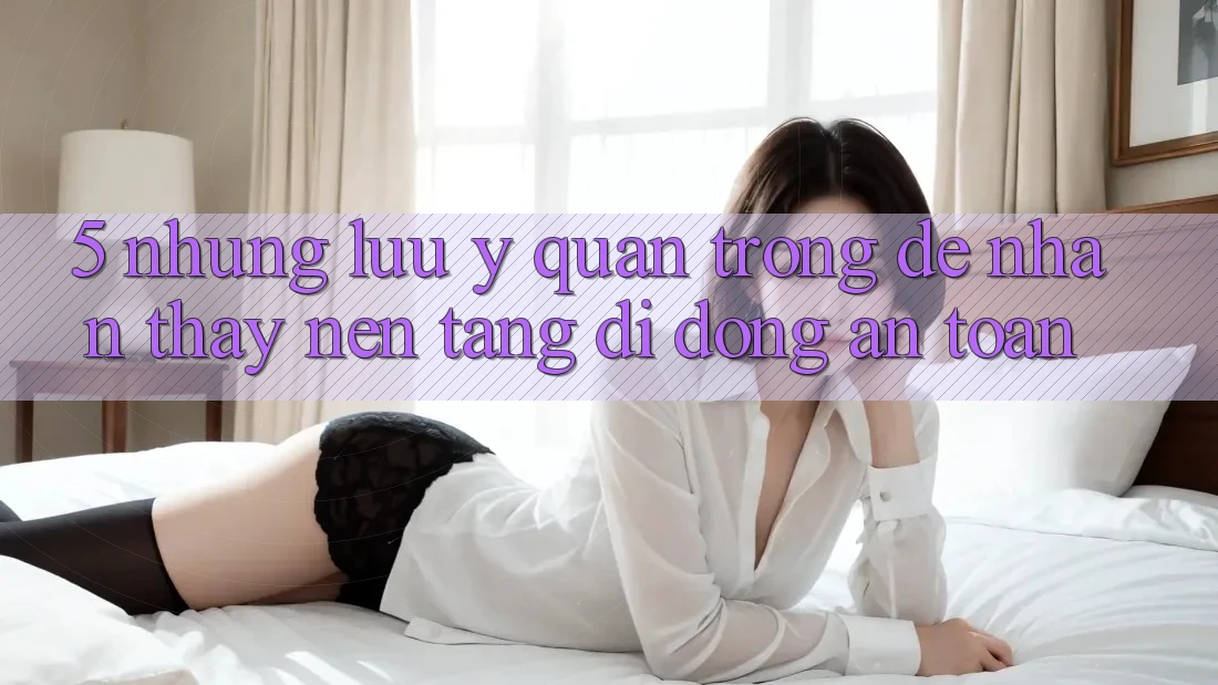 5. Những Lưu Ý Quan Trọng Để Nhận thấy Nền tảng di động An Toàn 5. Những Lưu Ý Quan Trọng Để Nhận thấy Nền tảng di động An Toàn
