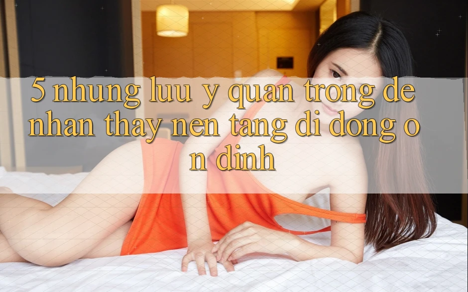 5. Những Lưu Ý Quan Trọng Để Nhận thấy Nền tảng di động Ổn định