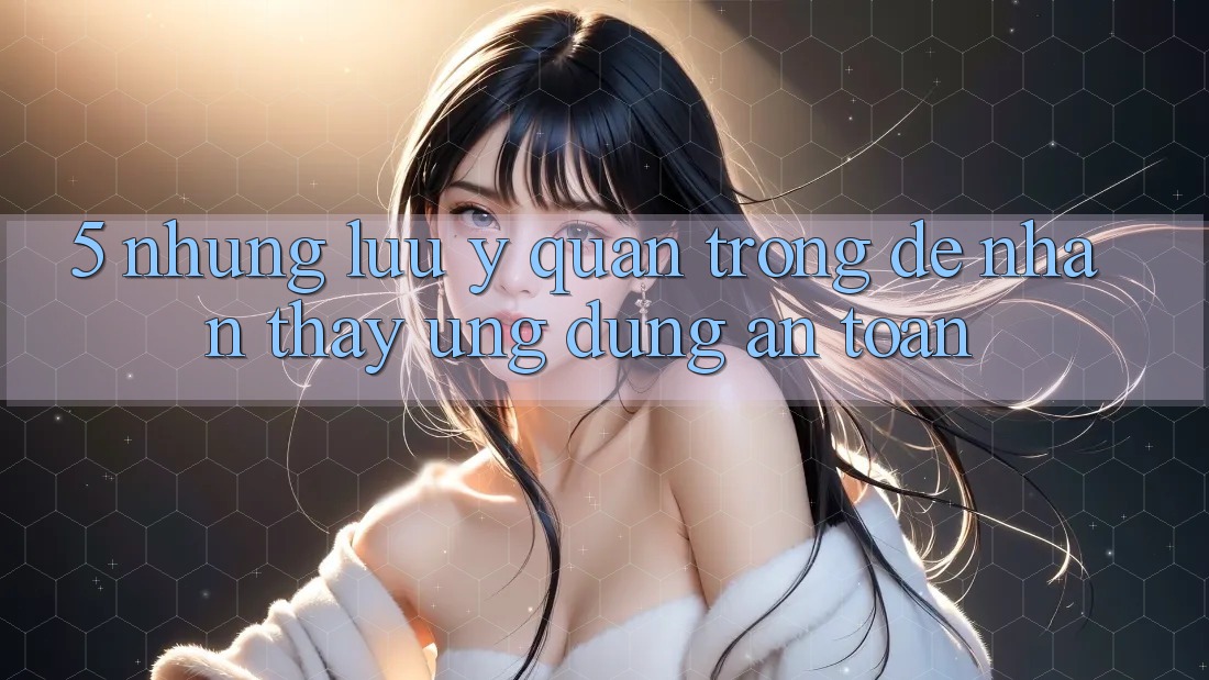 5. Những Lưu Ý Quan Trọng Để Nhận thấy Ứng Dụng An Toàn 5. Những Lưu Ý Quan Trọng Để Nhận thấy Ứng Dụng An Toàn