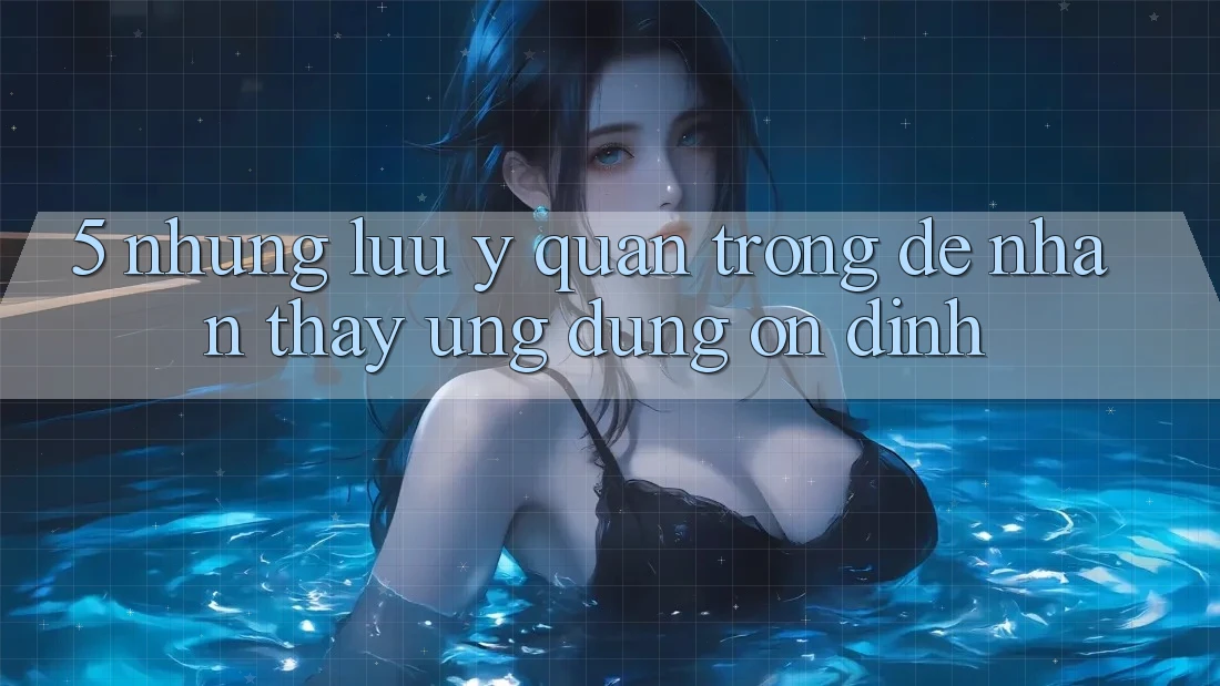 5. Những Lưu Ý Quan Trọng Để Nhận thấy Ứng Dụng Ổn định 5. Những Lưu Ý Quan Trọng Để Nhận thấy Ứng Dụng Ổn định