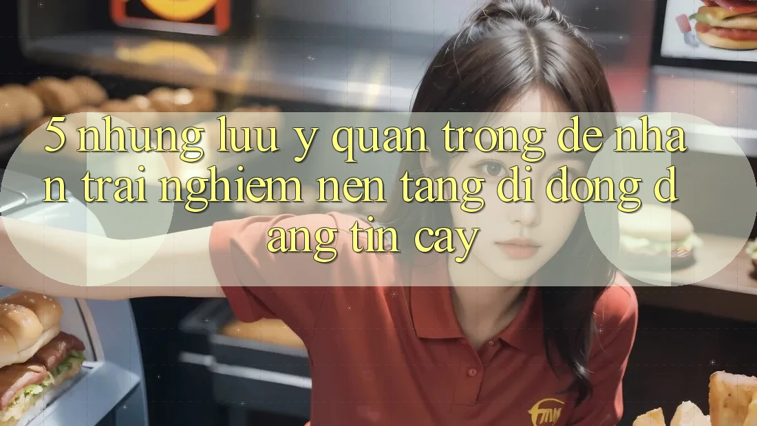 5. Những Lưu Ý Quan Trọng Để Nhận trải nghiệm Nền tảng di động Đáng tin cậy