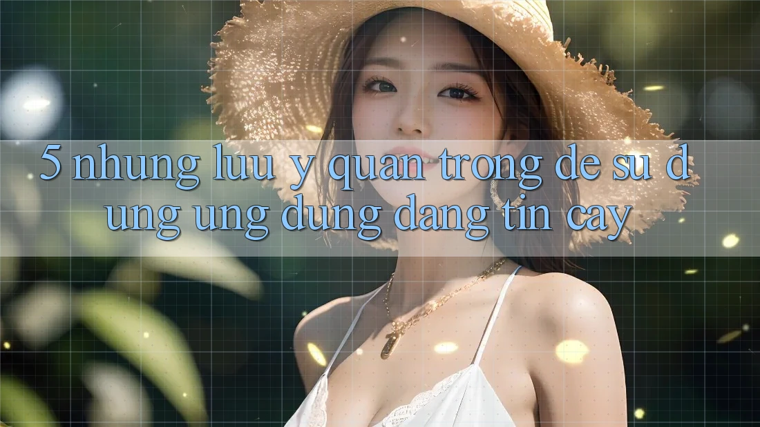 5. Những Lưu Ý Quan Trọng Để Sử dụng Ứng Dụng Đáng tin cậy