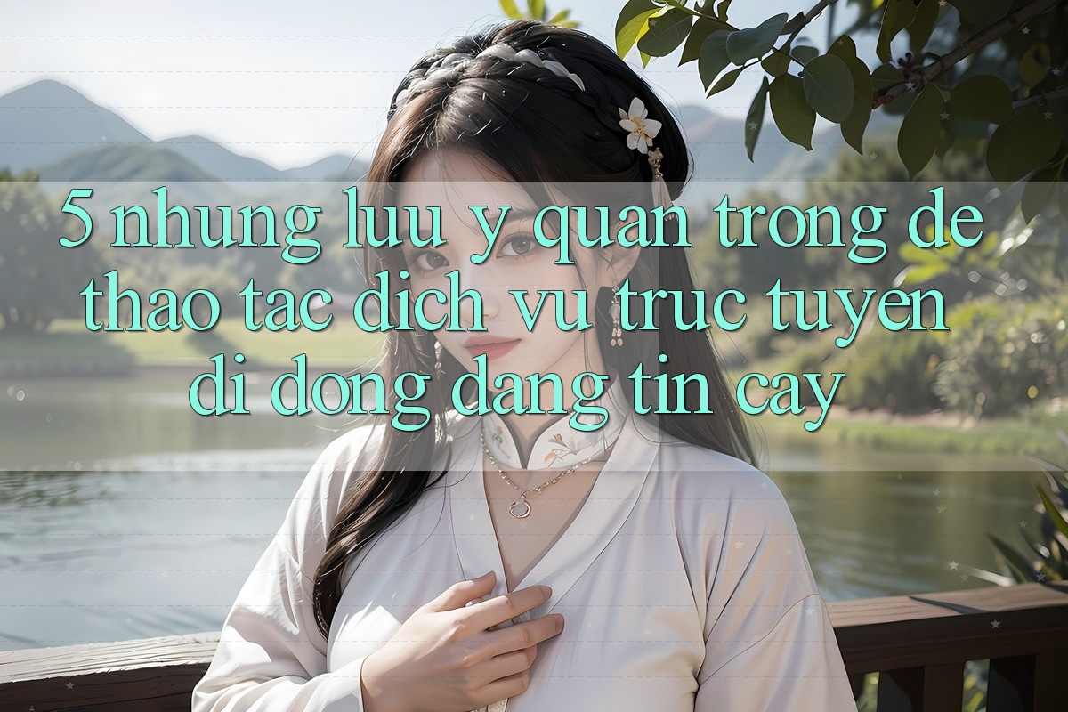 5. Những Lưu Ý Quan Trọng Để Thao tác Dịch vụ trực tuyến di động Đáng tin cậy