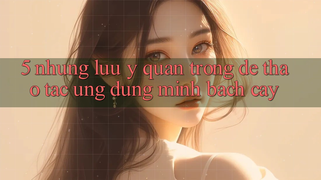 5. Những Lưu Ý Quan Trọng Để Thao tác Ứng Dụng Minh bạch cậy 5. Những Lưu Ý Quan Trọng Để Thao tác Ứng Dụng Minh bạch cậy