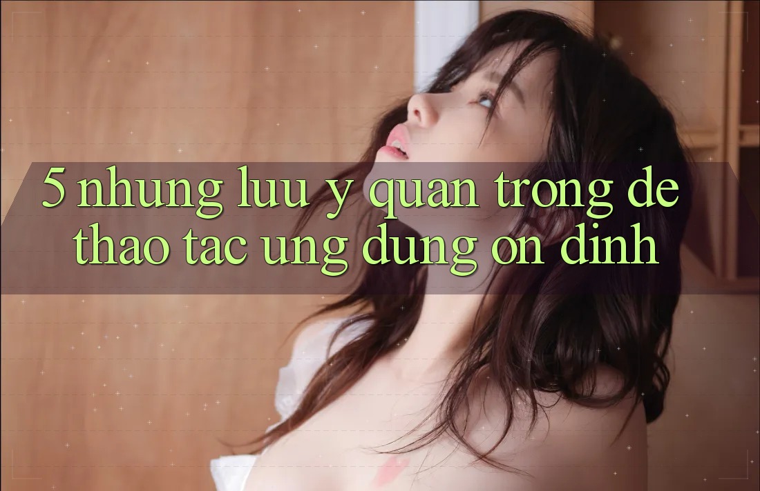 5. Những Lưu Ý Quan Trọng Để Thao tác Ứng Dụng Ổn định
