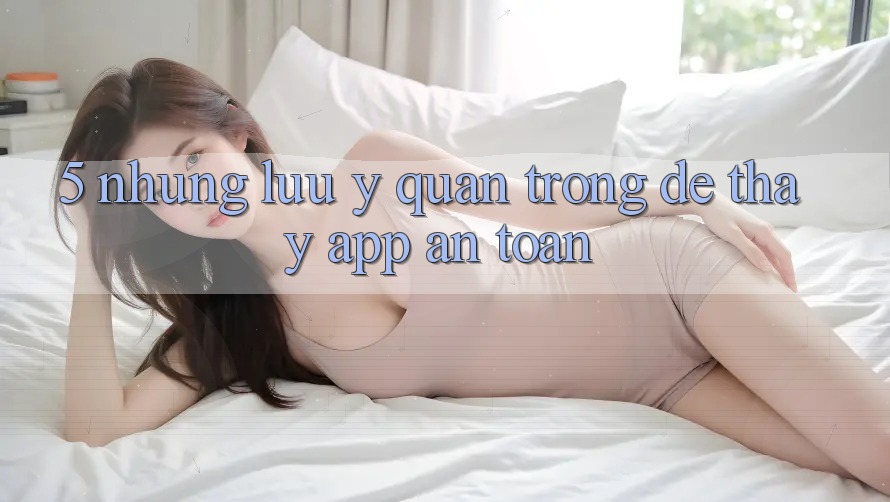 5. Những Lưu Ý Quan Trọng Để Thấy App An Toàn