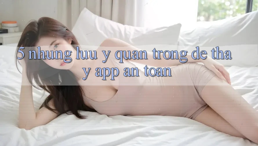 5. Những Lưu Ý Quan Trọng Để Thấy App An Toàn