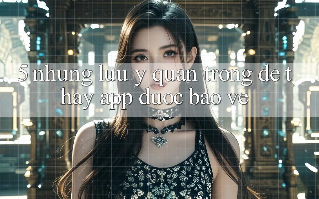 5. Những Lưu Ý Quan Trọng Để Thấy App Được bảo vệ