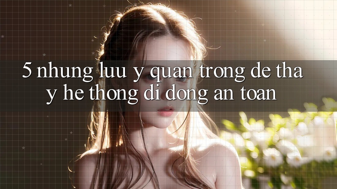 5. Những Lưu Ý Quan Trọng Để Thấy Hệ thống di động An Toàn 5. Những Lưu Ý Quan Trọng Để Thấy Hệ thống di động An Toàn