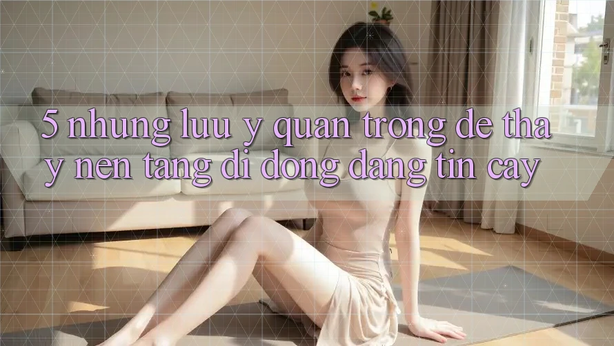 5. Những Lưu Ý Quan Trọng Để Thấy Nền tảng di động Đáng tin cậy 5. Những Lưu Ý Quan Trọng Để Thấy Nền tảng di động Đáng tin cậy