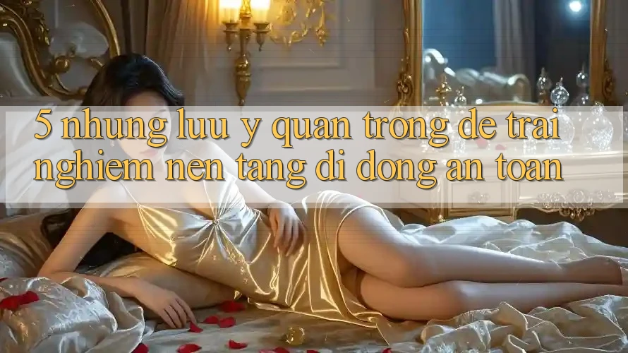 5. Những Lưu Ý Quan Trọng Để Trải Nghiệm Nền tảng di động An Toàn