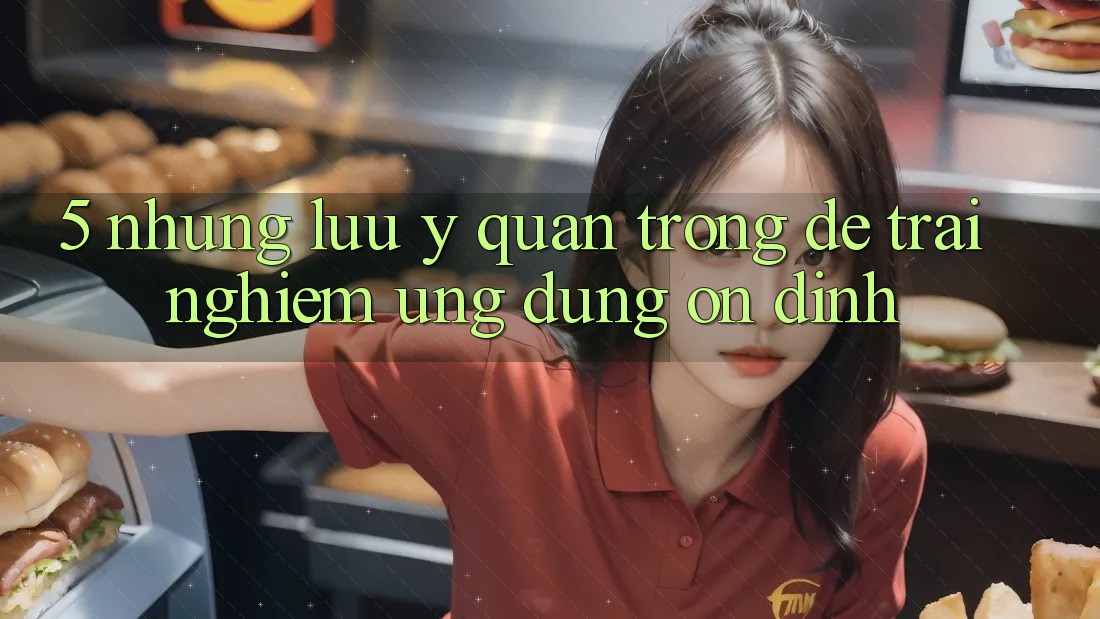 5. Những Lưu Ý Quan Trọng Để Trải Nghiệm Ứng Dụng Ổn định