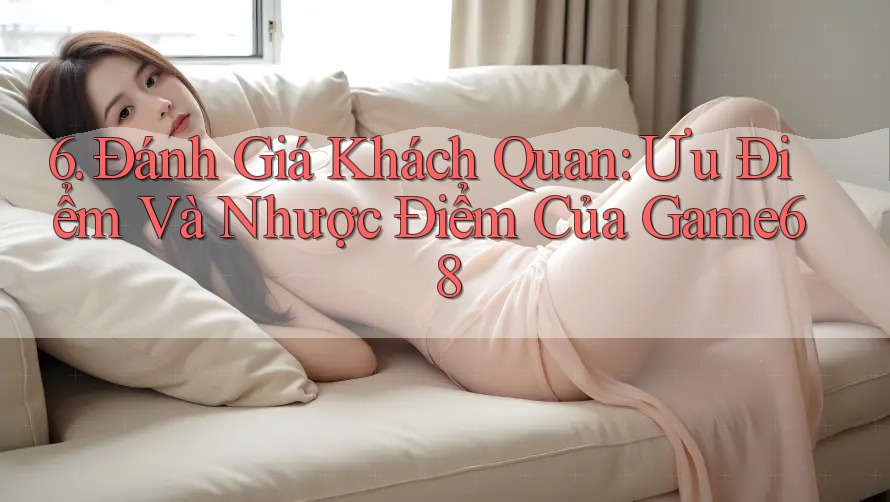 6. Đánh Giá Khách Quan: Ưu Điểm Và Nhược Điểm Của Game68 6. Đánh Giá Khách Quan: Ưu Điểm Và Nhược Điểm Của Game68