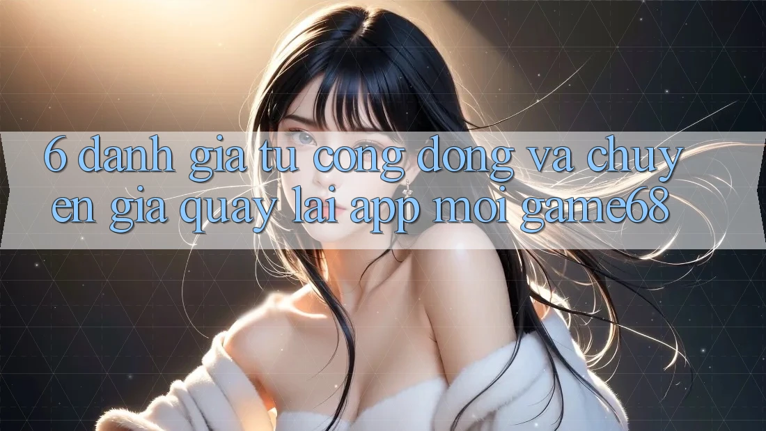 6. Đánh Giá Từ Cộng Đồng Và Chuyên Gia Quay lại App Mới game68 6. Đánh Giá Từ Cộng Đồng Và Chuyên Gia Quay lại App Mới game68