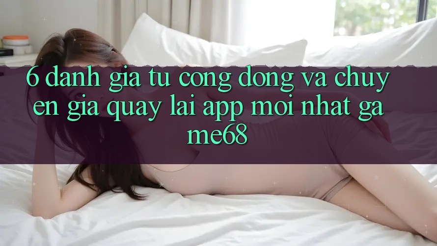 6. Đánh Giá Từ Cộng Đồng Và Chuyên Gia Quay lại App Mới nhất game68