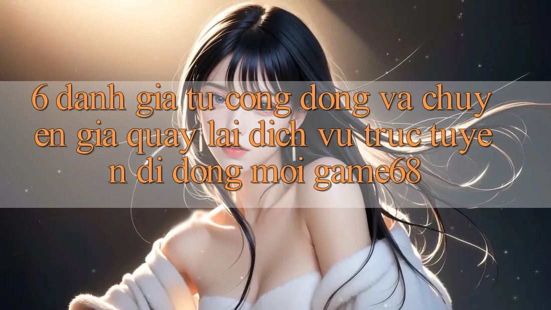 6. Đánh Giá Từ Cộng Đồng Và Chuyên Gia Quay lại Dịch vụ trực tuyến di động Mới game68 6. Đánh Giá Từ Cộng Đồng Và Chuyên Gia Quay lại Dịch vụ trực tuyến di động Mới game68