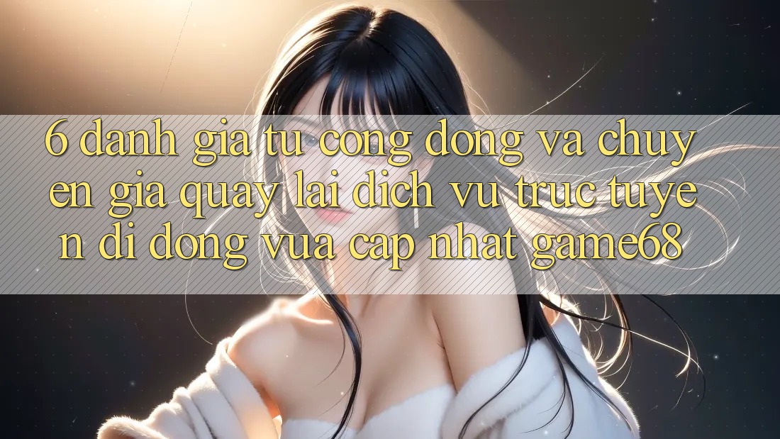6. Đánh Giá Từ Cộng Đồng Và Chuyên Gia Quay lại Dịch vụ trực tuyến di động Vừa cập nhật game68 6. Đánh Giá Từ Cộng Đồng Và Chuyên Gia Quay lại Dịch vụ trực tuyến di động Vừa cập nhật game68