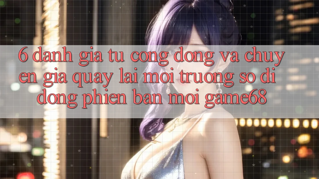 6. Đánh Giá Từ Cộng Đồng Và Chuyên Gia Quay lại Môi trường số di động Phiên bản mới game68 6. Đánh Giá Từ Cộng Đồng Và Chuyên Gia Quay lại Môi trường số di động Phiên bản mới game68