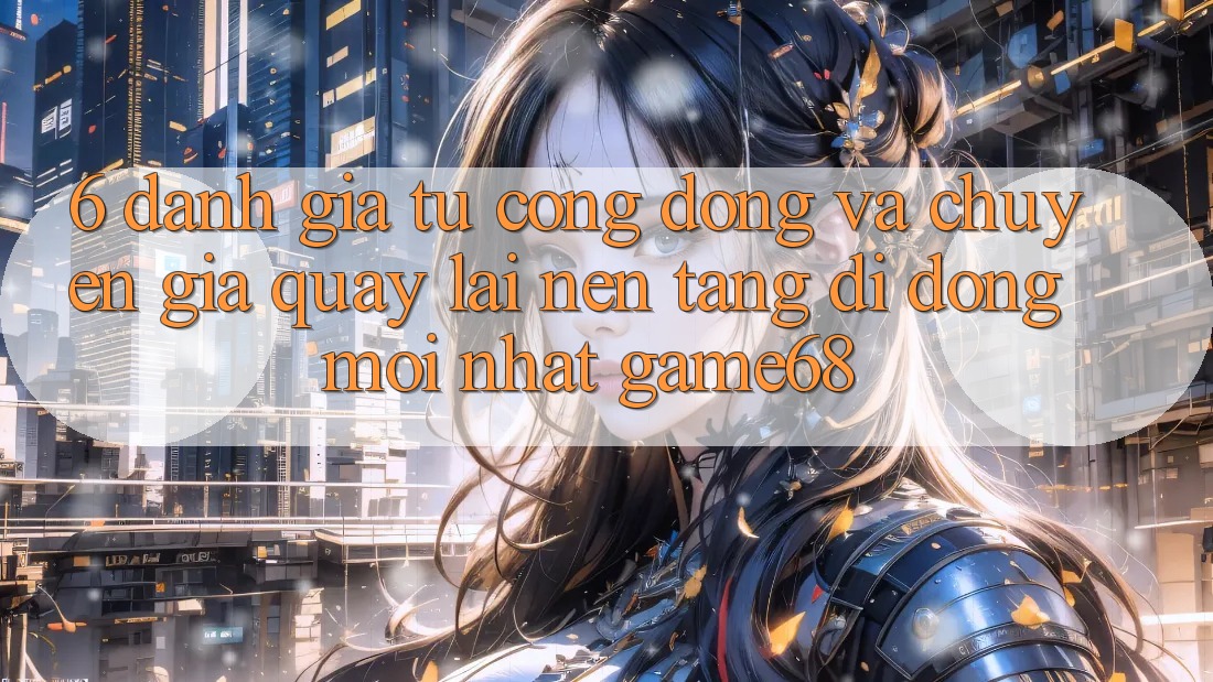 6. Đánh Giá Từ Cộng Đồng Và Chuyên Gia Quay lại Nền tảng di động Mới nhất game68