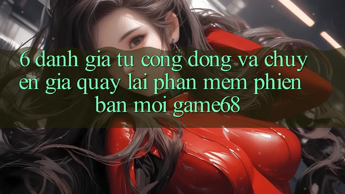6. Đánh Giá Từ Cộng Đồng Và Chuyên Gia Quay lại Phần mềm Phiên bản mới game68 6. Đánh Giá Từ Cộng Đồng Và Chuyên Gia Quay lại Phần mềm Phiên bản mới game68