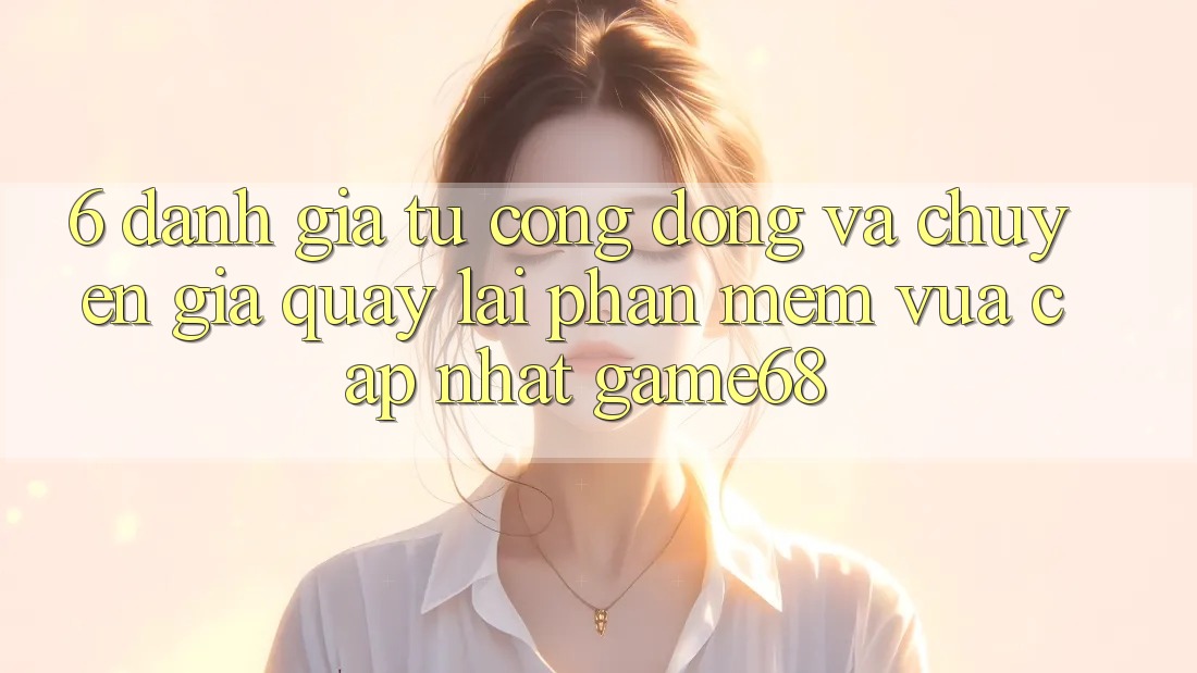 6. Đánh Giá Từ Cộng Đồng Và Chuyên Gia Quay lại Phần mềm Vừa cập nhật game68 6. Đánh Giá Từ Cộng Đồng Và Chuyên Gia Quay lại Phần mềm Vừa cập nhật game68