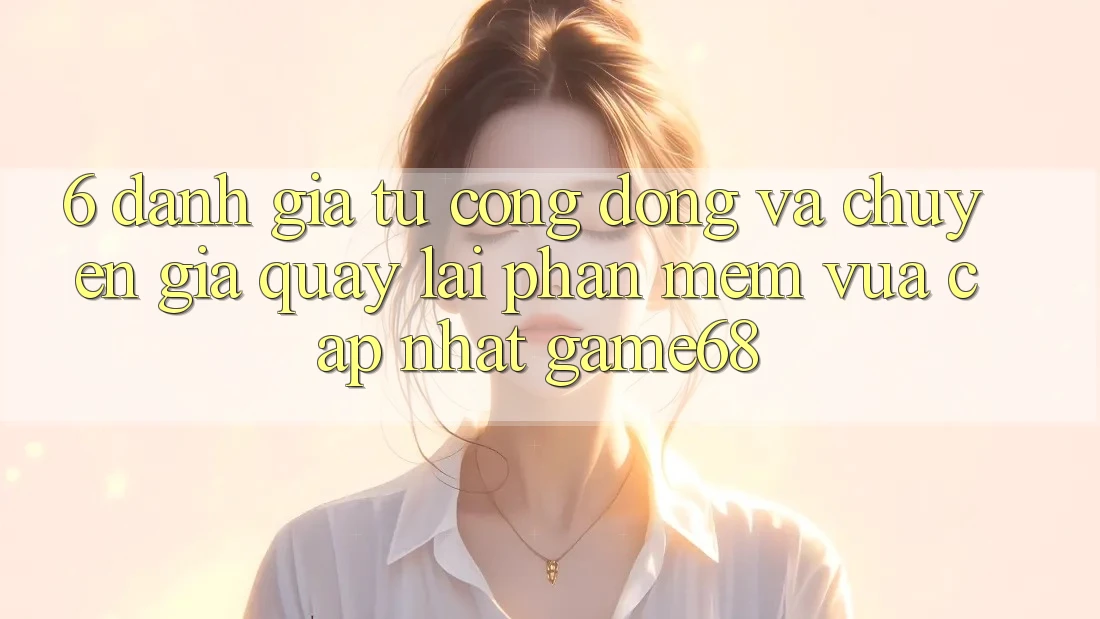 6. Đánh Giá Từ Cộng Đồng Và Chuyên Gia Quay lại Phần mềm Vừa cập nhật game68 6. Đánh Giá Từ Cộng Đồng Và Chuyên Gia Quay lại Phần mềm Vừa cập nhật game68