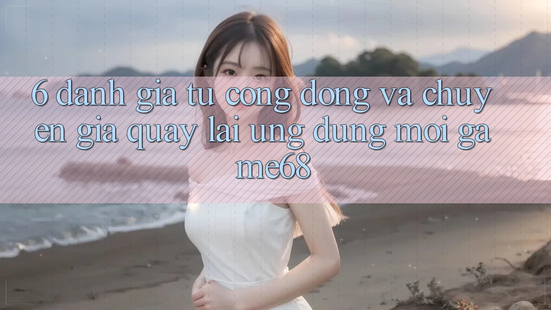 6. Đánh Giá Từ Cộng Đồng Và Chuyên Gia Quay lại Ứng Dụng Mới game68 6. Đánh Giá Từ Cộng Đồng Và Chuyên Gia Quay lại Ứng Dụng Mới game68