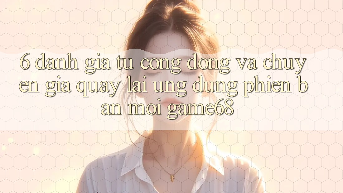 6. Đánh Giá Từ Cộng Đồng Và Chuyên Gia Quay lại Ứng Dụng Phiên bản mới game68 6. Đánh Giá Từ Cộng Đồng Và Chuyên Gia Quay lại Ứng Dụng Phiên bản mới game68