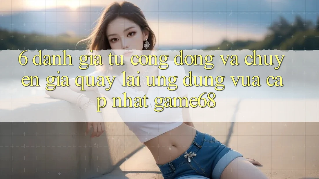 6. Đánh Giá Từ Cộng Đồng Và Chuyên Gia Quay lại Ứng Dụng Vừa cập nhật game68 6. Đánh Giá Từ Cộng Đồng Và Chuyên Gia Quay lại Ứng Dụng Vừa cập nhật game68