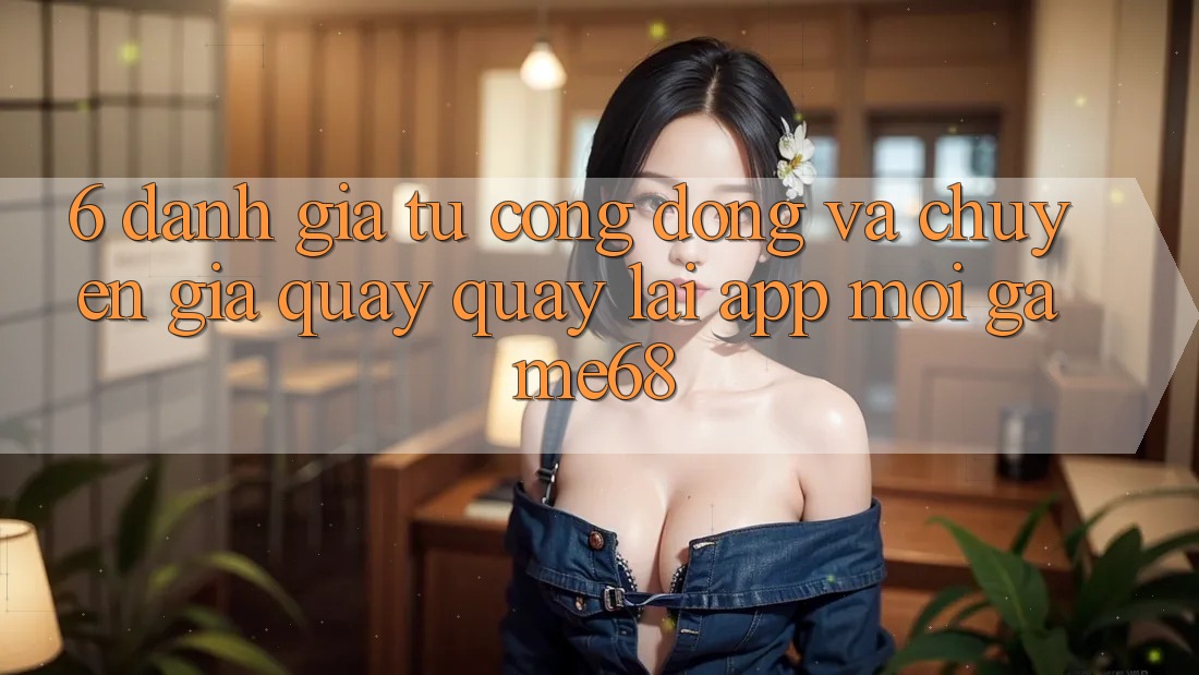 6. Đánh Giá Từ Cộng Đồng Và Chuyên Gia Quay quay lại App Mới game68 6. Đánh Giá Từ Cộng Đồng Và Chuyên Gia Quay quay lại App Mới game68