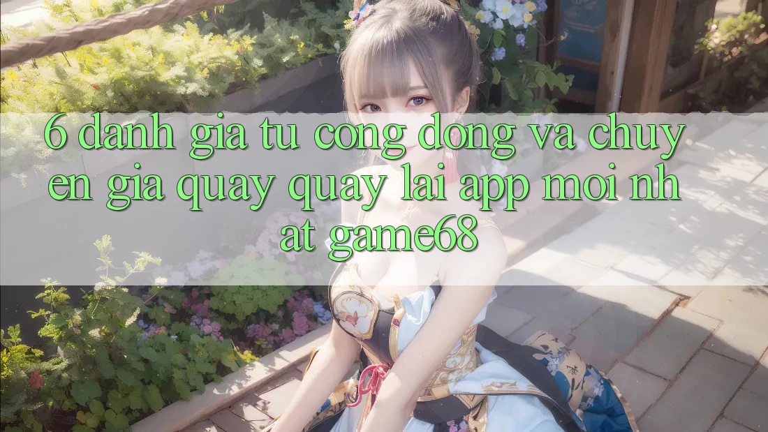 6. Đánh Giá Từ Cộng Đồng Và Chuyên Gia Quay quay lại App Mới nhất game68