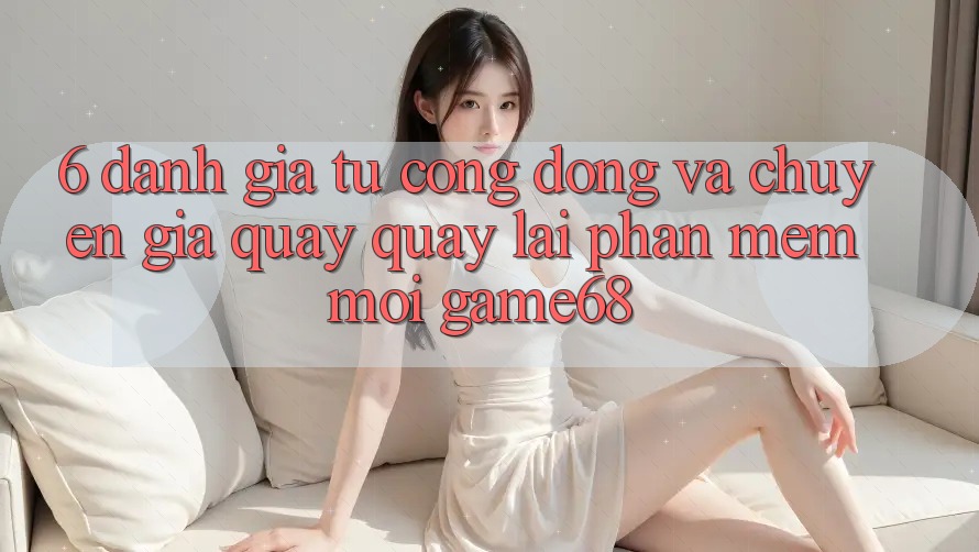 6. Đánh Giá Từ Cộng Đồng Và Chuyên Gia Quay quay lại Phần mềm Mới game68