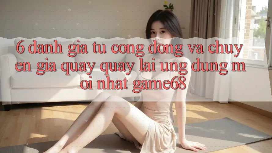 6. Đánh Giá Từ Cộng Đồng Và Chuyên Gia Quay quay lại Ứng Dụng Mới nhất game68 6. Đánh Giá Từ Cộng Đồng Và Chuyên Gia Quay quay lại Ứng Dụng Mới nhất game68