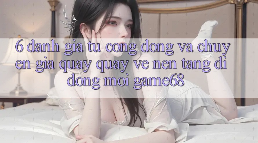 6. Đánh Giá Từ Cộng Đồng Và Chuyên Gia Quay quay về Nền tảng di động Mới game68 6. Đánh Giá Từ Cộng Đồng Và Chuyên Gia Quay quay về Nền tảng di động Mới game68