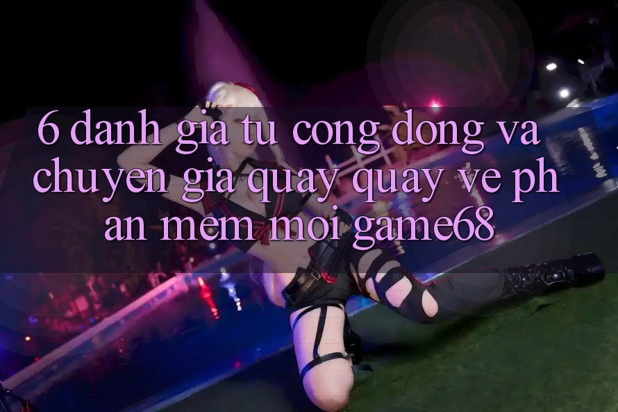 6. Đánh Giá Từ Cộng Đồng Và Chuyên Gia Quay quay về Phần mềm Mới game68 6. Đánh Giá Từ Cộng Đồng Và Chuyên Gia Quay quay về Phần mềm Mới game68