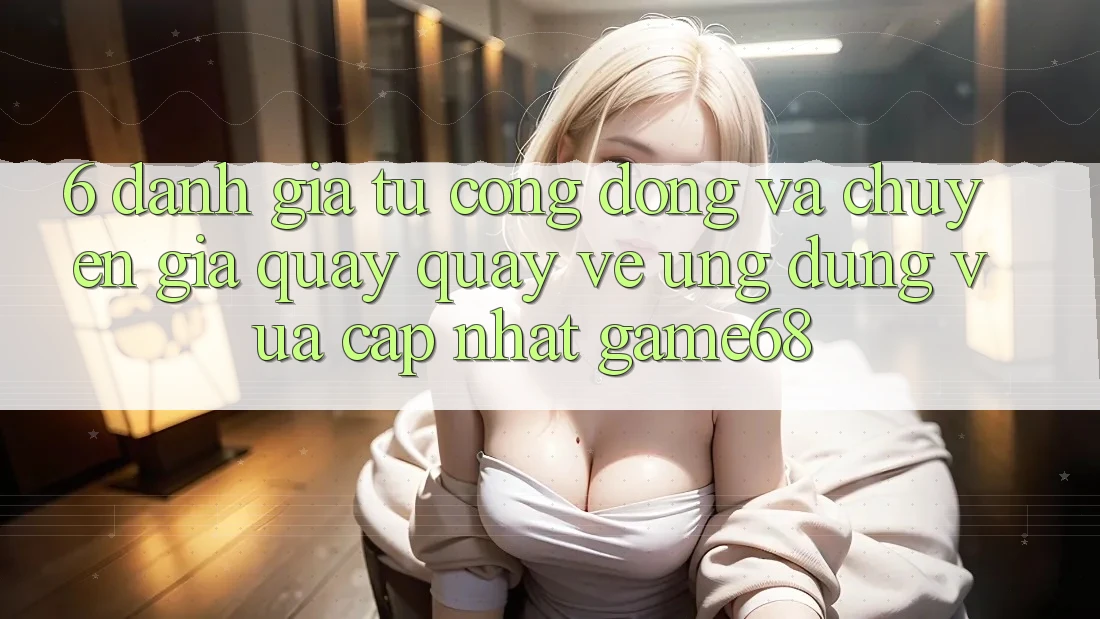 6. Đánh Giá Từ Cộng Đồng Và Chuyên Gia Quay quay về Ứng Dụng Vừa cập nhật game68 6. Đánh Giá Từ Cộng Đồng Và Chuyên Gia Quay quay về Ứng Dụng Vừa cập nhật game68