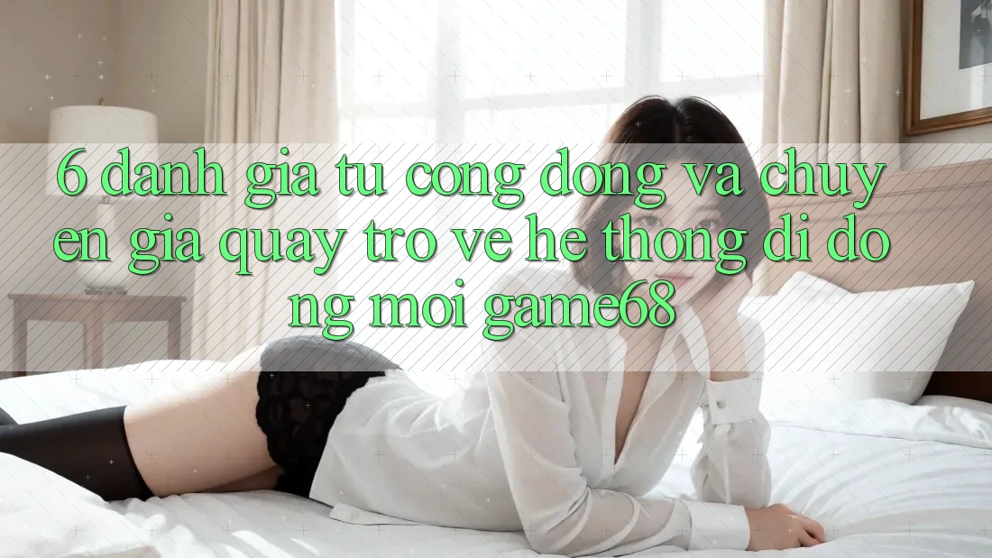 6. Đánh Giá Từ Cộng Đồng Và Chuyên Gia Quay trở về Hệ thống di động Mới game68 6. Đánh Giá Từ Cộng Đồng Và Chuyên Gia Quay trở về Hệ thống di động Mới game68