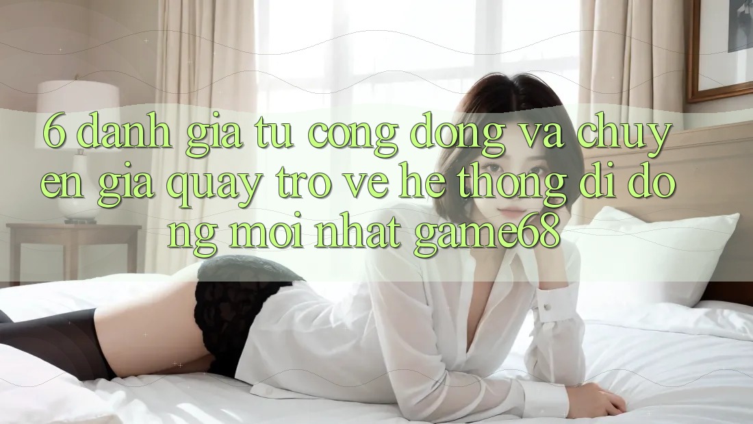 6. Đánh Giá Từ Cộng Đồng Và Chuyên Gia Quay trở về Hệ thống di động Mới nhất game68 6. Đánh Giá Từ Cộng Đồng Và Chuyên Gia Quay trở về Hệ thống di động Mới nhất game68