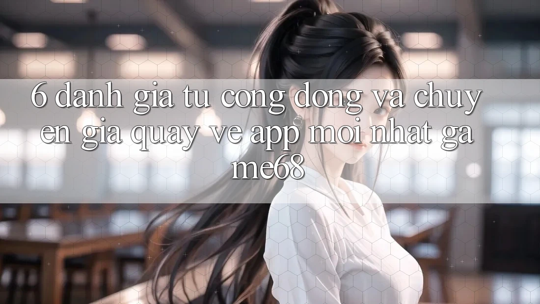 6. Đánh Giá Từ Cộng Đồng Và Chuyên Gia Quay về App Mới nhất game68 6. Đánh Giá Từ Cộng Đồng Và Chuyên Gia Quay về App Mới nhất game68