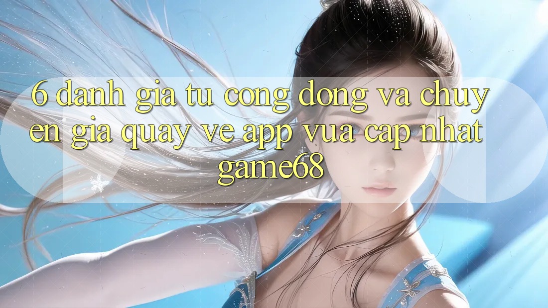 6. Đánh Giá Từ Cộng Đồng Và Chuyên Gia Quay về App Vừa cập nhật game68 6. Đánh Giá Từ Cộng Đồng Và Chuyên Gia Quay về App Vừa cập nhật game68