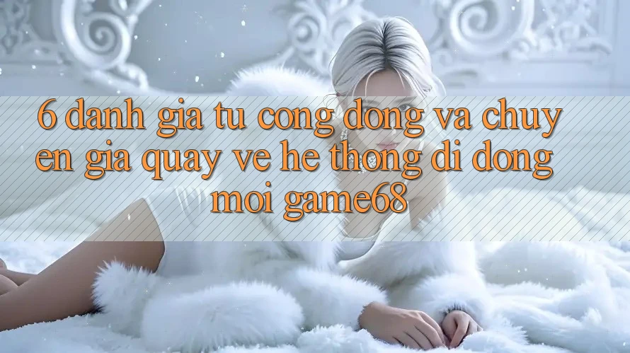 6. Đánh Giá Từ Cộng Đồng Và Chuyên Gia Quay về Hệ thống di động Mới game68