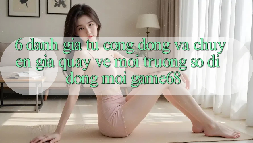 6. Đánh Giá Từ Cộng Đồng Và Chuyên Gia Quay về Môi trường số di động Mới game68 6. Đánh Giá Từ Cộng Đồng Và Chuyên Gia Quay về Môi trường số di động Mới game68