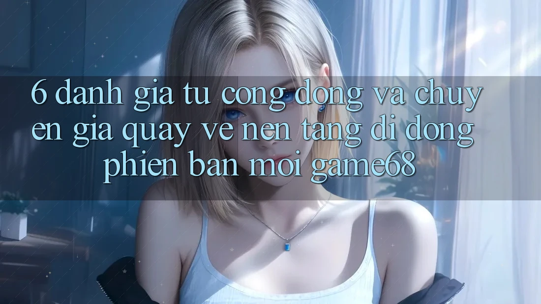 6. Đánh Giá Từ Cộng Đồng Và Chuyên Gia Quay về Nền tảng di động Phiên bản mới game68 6. Đánh Giá Từ Cộng Đồng Và Chuyên Gia Quay về Nền tảng di động Phiên bản mới game68