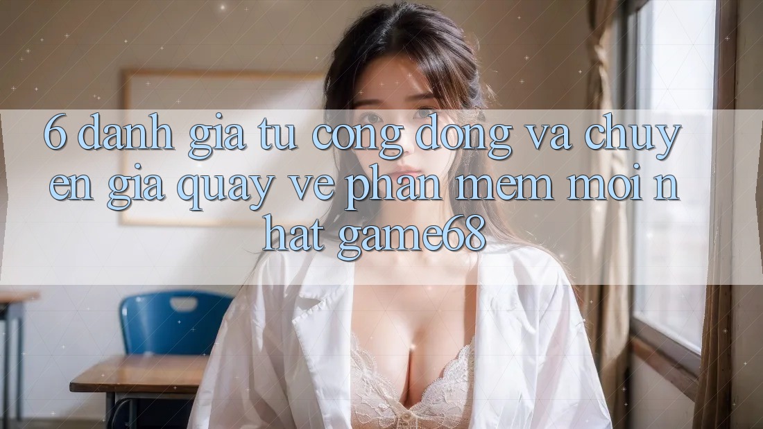 6. Đánh Giá Từ Cộng Đồng Và Chuyên Gia Quay về Phần mềm Mới nhất game68 6. Đánh Giá Từ Cộng Đồng Và Chuyên Gia Quay về Phần mềm Mới nhất game68